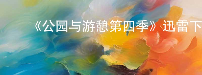 陈瑞琪的动漫综艺大全,《公园与游憩第四季》迅雷下载/在线观看-都市情感-美剧天堂